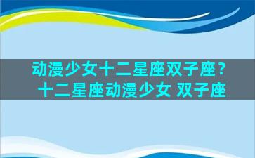 动漫少女十二星座双子座？十二星座动漫少女 双子座